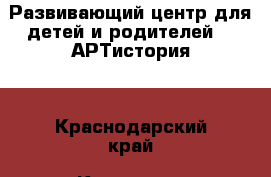 Развивающий центр для детей и родителей - “АРТистория“ - Краснодарский край, Краснодар г. Услуги » Активный отдых,спорт и танцы   . Краснодарский край,Краснодар г.